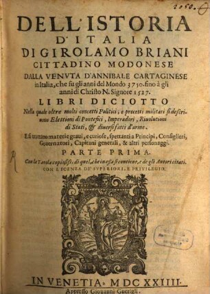 Dell'Istoria D'Italia : Dalla Venvta D'Annibale Cartaginese in Italia, che fu gli anni del Mondo 3750 fino à gli anni di Christo N. Signore 1527 Libri Diciotto Nella quale oltre molti concetti Politici, e precetti militari si de scriuono Elettioni di Pontefici, Imperadori, Riuolutioni di Stati, & diuersi fatti d'arme, 1 : Con la Tauola copiosiss. di quel, che in eßa si contiene, e de gli Autori citati