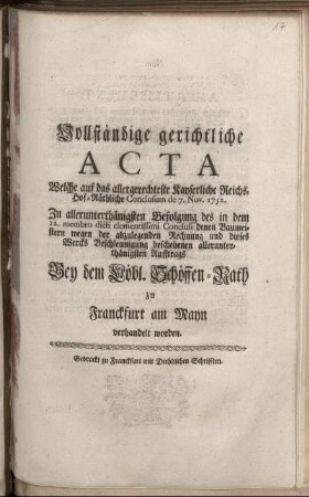 Vollständige gerichtliche Acta Welche auf das allergerechteste Kayserliche Reichs-Hof-Räthliche Conclusum de 7. Nov. 1752. Zu allerunterthänigsten Befolgung des in dem 12. membro dicti clementissimi Conclusi denen Baumeistern wegen der abzulegenden Rechnung und dieses Wercks Beschleunigung beschehenen allerunterthänigsten Aufftrags Bey dem Löbl. Schöffen-Rath zu Franckfurt am Mayn verhandelt worden