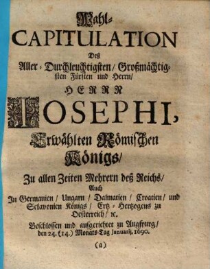 Wahl-Capitulation deß ... Josephi ... : Beschlossen und Auffgerichtet zu Augspurg, den 24.14ten Monats Tag Januarii, 1690 ... Sampt Außführlicher Beschreibung deß Allerhöchst gedachter Königl. Majest. ... glücklich vollführter Wahl- und Crönungs-Verlauff ...