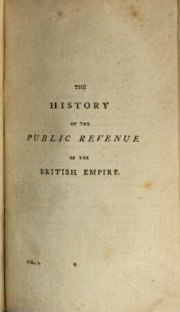 The history of the public revenue of the British Empire : containing an account of the public income and expenditure from the remotest periods recorded in history, to Michaelmas 1802 .... 1