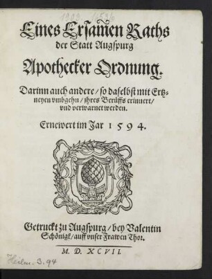 Eines Ersamen Raths || der Statt Augspurg || Apothecker Ordnung.|| Darinn auch andere/ so daselbst mit Ertz=||neyen vmbgehn/ jhres Berueffs erinnert/|| vnd verwarnet werden.|| Ernewert im Jar 1594.||