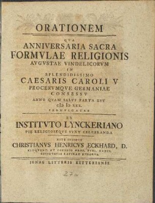 Orationem Qva Anniversaria Sacra Formulae Religionis Augustae Vindelicorvm In Splendidissimo Caesaris Caroli V Procervmqve Germaniae Consessv Anno Qvam Salvs Parta Est 1530 Promvlgatae Ex Institvto Lynckeriano Pie Religioseqve Svnt Celebranda Rite Indicit Christianus Henricus Eckhard, D. Eloqvent. Et Poseos Prof. Pvbl. Ordin. Societatis Latinae Ephorvs.
