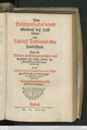 Von || Beschwerligkeit vnnd || vberdruß deß Hoff=||lebens:|| vnd || Lob deß Feldbaws oder || Landtsitzes.|| Das ist:|| Wie das Hoffleben zuverlassen/ vnd || dergegen ein ruhig privat Le=||ben auff dem Lande zu er=||wehlen seye.|| durch || Herrn Antonium von Guevarra, Wey=||land Bischoffen zu Mondognet/|| in Hispanischer sprach || beschrieben:|| An jetzo aber in hochteutsch || ... vbergesetzet.||