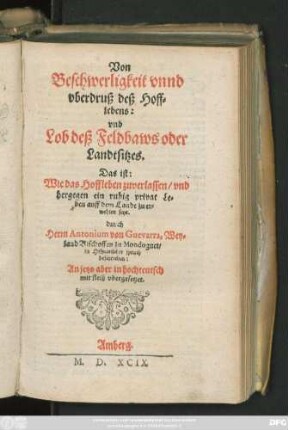 Von || Beschwerligkeit vnnd || vberdruß deß Hoff=||lebens:|| vnd || Lob deß Feldbaws oder || Landtsitzes.|| Das ist:|| Wie das Hoffleben zuverlassen/ vnd || dergegen ein ruhig privat Le=||ben auff dem Lande zu er=||wehlen seye.|| durch || Herrn Antonium von Guevarra, Wey=||land Bischoffen zu Mondognet/|| in Hispanischer sprach || beschrieben:|| An jetzo aber in hochteutsch || ... vbergesetzet.||