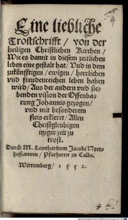 Eine liebliche Trostschrifft von der heiligen Christlichen Kirchen : Wie es damit in diesem zeitlichen leben eine gestalt hat Vnd in dem zukünfftigen ewigen herrlichen vnd freudenreichen leben haben wird Aus der andern vnd siebenden vision der Offenbarung Johannis gezogen vnd mit besonderem fleis erkleret Allen Christgleubigen itziger zeit zu trost