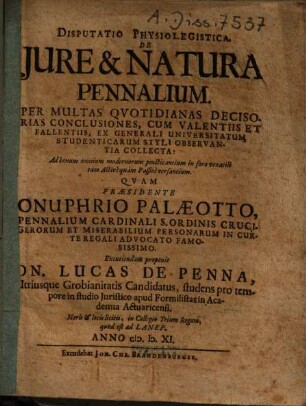 Disputatio Physiolegistica. De Iure & Natura Pennalium : Per Multas Qvotidianas Decisorias Conclusiones, Cum Valentiis Et Fallentiis, Ex Generali Universitatum Studenticarum Styli Observantia Collecta: Ad bonum omnium modernorum practicantium in foro vexatili tam Active quam Passive versantium