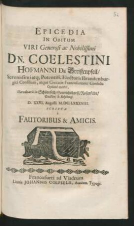 Epicedia In Obitum Viri Generosi ac Nobilissimi Dn. Coelestini Hofmanni De Greiffenpfeil/ Serenissimi atq[ue] Potentiss. Electoris Brandenburgici Consiliarii, atque Civitatis Francofurtanae Consulis Optime meriti, Haereditarii in Schönefeld/ Heinrichsdorff/ Rosenfelde/ Stecklin/ & Kehrberg/ : D. XXVI. Augusti M.DC.LXXXVIII. Scripta a Fautoribus & Amicis