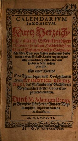 Calendarivm Saxonicvm. Kurtz Verzeichniß allerley Gedenckwirdigen Historien so in dem Hochlöblichsten Chur vn[d] Fürstlichen Hause zu Sachsen [et]c. sich jeden Tag von jharen zu jharen beide jnner vnd ausserhalb Lands zugetragen : Auß mancherley Historien mit sonderm fleiß zusamgezogen