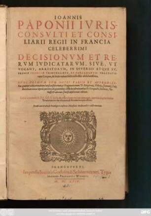 Joannis Paponii Iurisconsulti Et Consiliarii Regii In Francia Celeberrimi Decisionum Et Rerum Iudicatarum, Sive, Ut Vocant, Arrestorum, In Diversis Atque Supremis Franciae Tribunalibus, Et Parlamentis Tractatorum Corpus, & Iuris universalis collectio absolutissima : Nunc Primum Cum Notis Variis Et Appendicibus quatuor ...