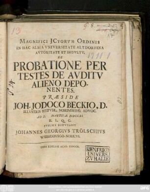 Magnifici JCtorvm Ordinis In Hac Alma Vniversitate Altdorfina Avtoritate Et Indvltv, De Probatione Per Testes De Avditv Alieno Deponentes. Praeside Joh. Jodoco Beckio, D. Illvstris Reipvbl. Norimber. Advoc. Ad D. Martii A. MDCCXI. H. L. Q. C. Pvblice Dispvtabit Johannes Georgivs Trölschivs Weissenbvrgo-Noricvs