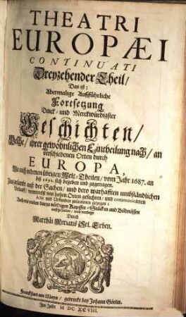 Theatrvm Evropaevm, oder außführliche vnd warhafftige Beschreibung aller vnd jeder denckwürdiger Geschichten, so sich hin und wieder in der Welt, fürnämlich aber in Europa, vnd Teutschlanden ... zugetragen haben, 13. ... vom Jahr 1687. an biß 1691. ...