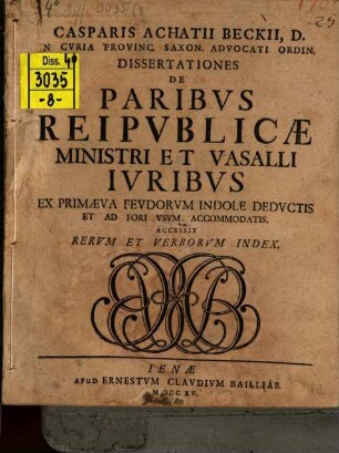 Casparis Achatii Beckii, D. In Cvria Provinc. Saxon. Advocati Ordin. Dissertationes De Paribvs Reipvblicæ Ministri Et Vasalli Ivribvs : Ex Primæva Fevdorvm Indole Dedvctis Et Ad Fori Vsvm Accomodatis. Accessit Rervm Et Verborvm Index