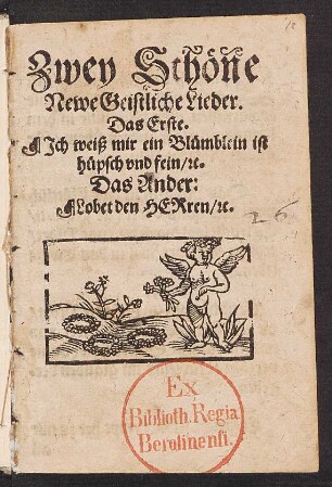 Zwey Schœne || Newe Geistliche Lieder.|| Das Erste.|| Jch weiß mir ein Bluemblein ist || huepsch vnd fein, [et]c.|| Das Ander:|| Lobet den HERren. [et]c.||