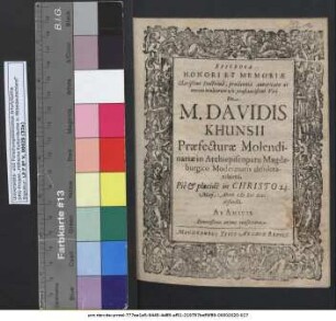 Epicedia Honori Et Memoriae Clarißimi Doctrina, prudentia autoritate ac rerum multarum usu praestantißimi Viri Dn. M. Davidi Khunsii Praefecturae Molendinariae Archiepiscopatu Magdeburgico Moderatoris desideratissimi,