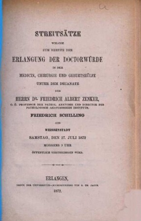 Streitsätze welche zum Behufe der Erlangung der Doctorwürde in der Medicin, Chirurgie und Geburtshülfe unter dem Decanate des Herrn Dr. Friedrich Albert Zenker, Friedrich Schilling aus Weissenstadt Samstag, den 27. Juli 1872 Morgens 9 Uhr öffentlich vertheidigen wird