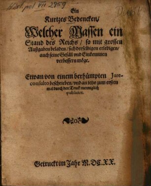 Ein Kurtzes Bedencken, Welcher Massen ein Stand des Reichs, so mit grossen Außgaben beladen, sich derselbigen erledigen, auch seine Gefäll und Einkommen verbessern möge : etwan von einem berhümpten Jureconsulto beschrieben