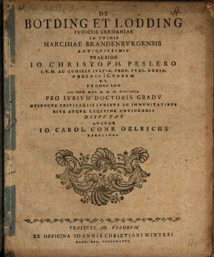 De Botding Et Lodding Ivdiciis Germaniae In Primis Marchiae Brandenbvrgensis Antiqvissimis Praeside Io. Christoph. Peslero I.V.D. ... III. Non. Mai. A.O.R. MDCCL. Pro Ivrivm Doctoris Gradv ... Dispvtat Avctor Io. Carol. Conr. Oelrichs Berolinas