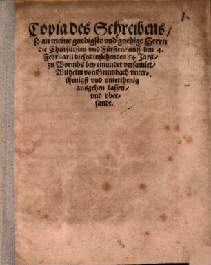 Copia des Schreibens so an meine gnedigste vnd gnedige Herrn die Churfürsten vnd Fürsten auff den 4. Februarij dieses instehenden 64. Jars zu Wormbs bey einander versamlet Wilhelm von Grumbach vnterthenigst vnd vnterthenig ausgehen lassen vnd vbersandt