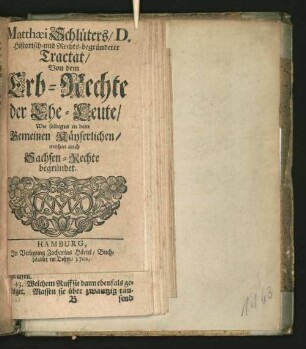Matthaei Schlüters/ D. Historisch- und Rechts-begründeter Tractat/ Von dem Erb-Rechte der Ehe-Leute/ Wie selbiges in dem Gemeinen Käyserlichen/ mithin auch Sachsen-Rechte begründet ; Wobey erwiesen wird/ daß selbiges Recht auch in denen Hamburgischen Ländern/ Billwarrder/ Utschlag/ Ochsenwarder ... Statt habe ; Sampt einer Historischen Vorrede ...