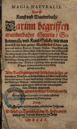 Magia naturalis : d. ist Kunst u. Wunderbuch, darinn begriffen wunderbahre Secreta, Geheimnusse u. Kunst Stücke, wie man nembl. mit d. gantzen menschl. Cörper, zahmen u. wilden Thieren, Vögeln, Fischen, Unzieffern, u. Insecten, allerley Gewächsen, Pflantzungen, u. sonsten fast unerhörte wunderbare Sachen verrichten ... kan ...