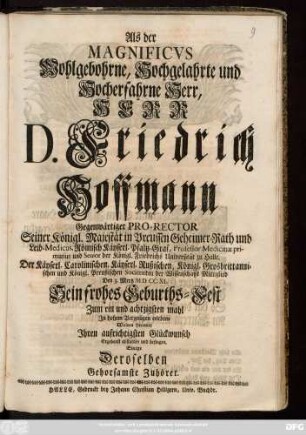 Als der Magnificvs Wohlgebohrne, Hochgelahrte und Hocherfahrne Herr Herr D. Friedrich Hoffmann Gegenwärtiger Pro-Rector Seiner Königl. Majestät in Preussen Geheimer-Rath und Leib-Medicus ... Den 3. Mertz MDCCXL. Sein frohes Geburths-Fest Zum ein und achtzigsten mahl ... erlebten Wolten hiermit Jhren aufrichtigen Glückwunsch Ergebenst abstatten ... Deroselben Gehorsamste Zuhörer.