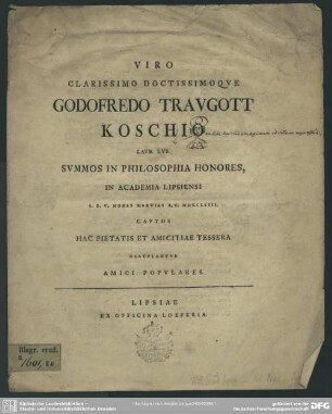 Viro Clarissimo Doctissimoque Godofredo Traugott Koschio ... Summos In Philosophia Honores, In Academia Lipsiensi A. D. V. Nonas Martias A. C. MDCCLXIII. Captos Hac Pietatis Et Amicitiae Tessera Gratulantur Amici Populares