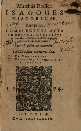 Matthaei Dresseri Isagoges Historicae Pars ..., 1. Complectens Acta Praecipva, Maximeqve memorabilia in Ecclesia, & Politijs, per millenarios mundi quatuor : Denuo edita & correcta. Additae sunt orationes duae. I. De Monarchiis. II. De Ordine, Et Veritate Historiarvm
