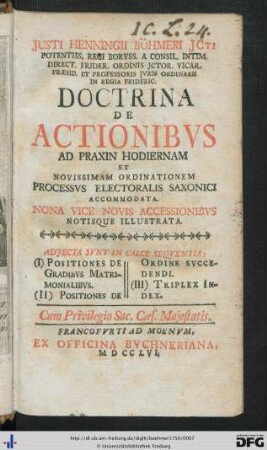 Justi Henningii Böhmeri Jcti Potentiss. Regi Boruss. A Consil. Intim. Direct. Frider. Ordinis Jctor. Vicar. Praesid. Et Professoris Juris Ordinarii In Regia Frideric. Doctrina De Actionibus Ad Praxin Hodiernam Et Novissimam Ordinationem Processus Electoralis Saxonici Accommodata