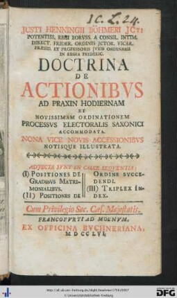 Justi Henningii Böhmeri Jcti Potentiss. Regi Boruss. A Consil. Intim. Direct. Frider. Ordinis Jctor. Vicar. Praesid. Et Professoris Juris Ordinarii In Regia Frideric. Doctrina De Actionibus Ad Praxin Hodiernam Et Novissimam Ordinationem Processus Electoralis Saxonici Accommodata