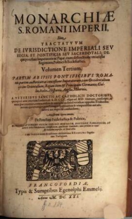 Monarchia S. Romani Imperii, sive Tractatus De Iurisdictione Imperiali Seu Regia, & Pontificia seu Sacerdotali; deq[ue] potestate Imperatoris ac Papae, cum distinctione utriusque Regiminis, Politici & Ecclesiastici, 3. Partim Ab Ipsis Pontificibus Romanis, partim auctoritate ac conceßione Imperatorum, tam Occidentalium quam Orientalium; Regum item & Principum Germaniae, Galliae, Italiae, Hispaniae, Angliae, Hiberniae