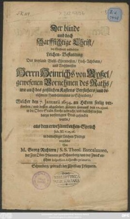 Der blinde und doch scharffsichtige Christ : bey ... Leichen-Bestattung Des ... Heinrichs von Ryßel... Raths ... und Handelsmanns in Schneeberg/ Welcher den 7. Januarii 1694. ... verstorben/ und ... den 12. ... in ein darzu verfertigtes Grab gesencket wurde/ aus dem erwehlten Leichen-Spruch Joh. XI. v. 25. 26. in damahliger Leichen-Predigt vorgestellet