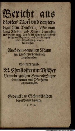 Bericht aus Gottes Wort und verstendiger Leut Büchern, wie man junge Fürsten und Herren dermassen aufferzihen solle, das sie hie nützliche Gefes und heilsame Regenten, und dort in jenem Leben Himelsfürsten werden mögen : auch dem gemeinen Mann zur Kinderzucht nützlich zu gebrauchen