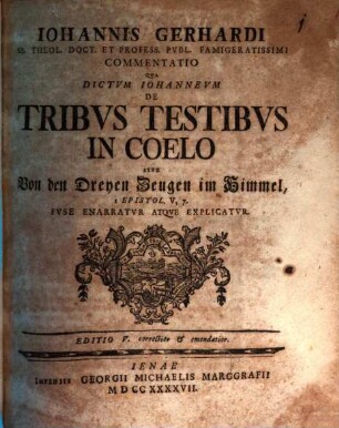 Iohannis Gerhardi ... commentatio qua dictum Iohanneum de tribus testibus in coelo sive Von den dreyen Zeugen im Himmel, I. Epistol. V, 7 fuse enarratur atque explicatur