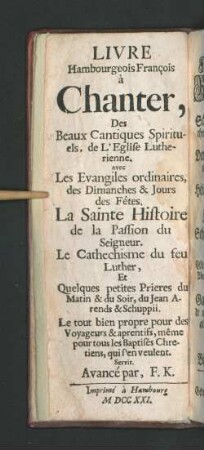 Livre Hambourgeois François à Chanter, Des Beaux Cantiques Spirituels, de L'Eglise Lutherienne. : avec Les Evangiles ordinaires, des Dimanches & Jours des Fêtes. La Sainte Histoire de la Passion du Seigneur. Le Cathechisme de feu Luther, Et Quelques petites Prieres du Matin & du Soir, du Jean Arends & Schuppii. : Le tout bien propre pour des Voyageurs & aprentifs, même pour tous les Baptisés Chretiens, qui s'en veulent. Servir