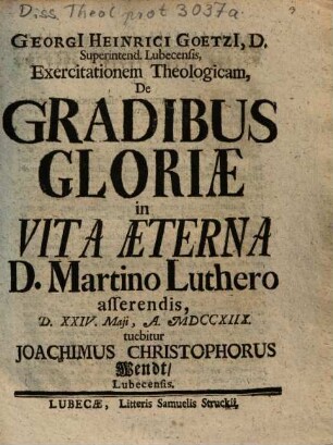 Georgi[i] Heinrici Goetzi[i] ... De Gradibus Gloriae in Vita Aeterna D. Martino Luthero asserendis