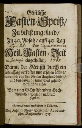Geistliche Fasten-Speiß : Zu vil ist ungesund, In 40. Absatz, auff 40. Tag Der Heil. Fasten-Zeit eingetheilet ; Damit der Mensch durch ein jeden Tag verkosten und ersehen könne, wie er sich von der Seelen Ungesund hüten, und beständig an seiner Seel gesund verbleiben möge