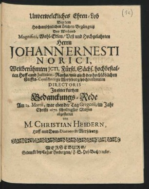 Unverwelckliches Ehren-Lob : Bey dem Hochansehnlichen Leichen-Begängniß Des ... Herrn Johann Ernesti Norici, Weitberühmten ICTI, Fürst. Sächs. hochbestalten Hoff- und Iustitien-Raths ... In einer kurtzen Bedanckungs-Rede Am 12. Martii ... im Jahr Christi 1678. schuldiger Massen abgestattet
