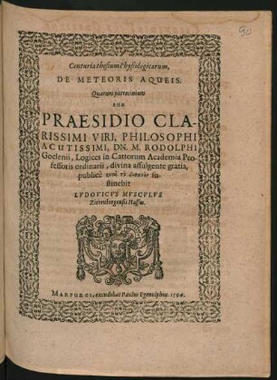 Centuria thesium Physiologicarum,|| DE METEORIS AQUEIS.|| Quarum patrocinium || SUB || PRAESIDIO ... || DN. M. RODOLPHI || Goclenii, Logices in Cattorum Academia Pro-||fessoris ordinarii, divina affulgente gratia,|| publicè ... su-||stinebit || LVDOVICVS MVSCVLVS || Zierenbergensis Hassus.||