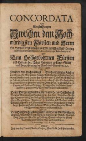 Concordata Oder Vergleichungen Zwischen dem Hochwürdigsten Fürsten und Herrn Hn. Herman Erzbischoffen zu Cölln vnd Churfürst/ ... Vnd Dem Hochgebohrnen Fürsten vnd Herren/ Hn. Johan Hertzogen zu Cleue/ Gülich vnnd Berge/ ... De Anno 1538. : So dan Zwischen ... Maximilian Henrich/ Ertzbischoffen zu Cöllen/ ... Und Denen ... Hn. Friderich Wilhelm/ Marggrave zu Brandenburg/ ... und Churfürst/ zu Magdeburg/ ... Wie auch Dem ... Hn. Wolffgang Wilhelm/ Pfaltzgraffen bey Rhein/ ... De Annis 1651. 1652. & 1653.