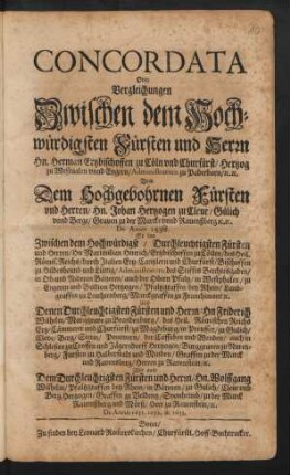 Concordata Oder Vergleichungen Zwischen dem Hochwürdigsten Fürsten und Herrn Hn. Herman Erzbischoffen zu Cölln vnd Churfürst/ ... Vnd Dem Hochgebohrnen Fürsten vnd Herren/ Hn. Johan Hertzogen zu Cleue/ Gülich vnnd Berge/ ... De Anno 1538. : So dan Zwischen ... Maximilian Henrich/ Ertzbischoffen zu Cöllen/ ... Und Denen ... Hn. Friderich Wilhelm/ Marggrave zu Brandenburg/ ... und Churfürst/ zu Magdeburg/ ... Wie auch Dem ... Hn. Wolffgang Wilhelm/ Pfaltzgraffen bey Rhein/ ... De Annis 1651. 1652. & 1653.