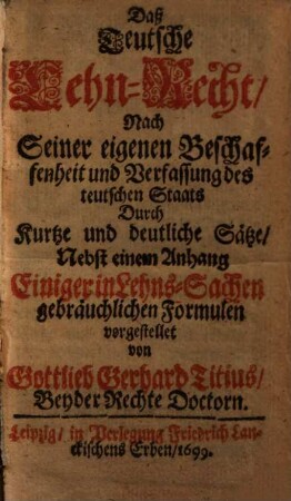 Das teutsche Lehn-Recht : nach seiner eigenen Beschaffenheit und Verfassung des teutschen Staats durch kurtze und deutliche Sätze, nebst einem Anhang einiger in Lehns-Sachen gebräuchlichen Formulen vorgestellet