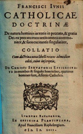 Francisci Ivnii Catholicæ Doctrinæ De natura hominis iacentis in peccato, & gratia Dei ex peccato euocantis omneis communiter, & suos excitantis singulariter Collatio : cum doctrina noua libelli recens admodùm editi; cuius inscriptio, De Christi Servatoris Efficacitate ...