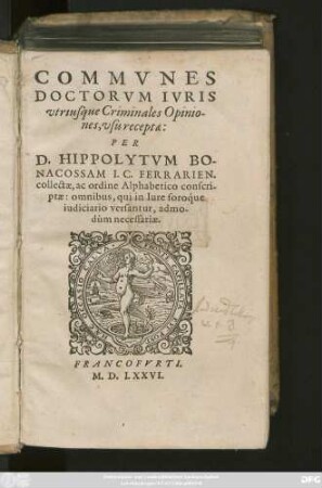 COMMVNES || DOCTORVM IVRIS || vtriusque Criminales Opinio-||nes, vsu receptae:|| PER || D. HIPPOLYTVM BO- ll NACOSSAM I.C. FERRARIEN. || collectae, ac ordine Alphabetico conscri-||ptae: omnibus, qui in lure foroʻque || iudiciario versantur, admo-||düm necessariae.||