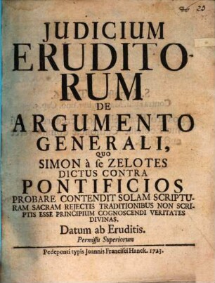 Iudicium eruditorum de argumento generali, quo Simon a se Zelotes dictus contra pontificios probare contendit : solam scripturam s. reiectis traditionibus non scriptis, esse principium cognosc. veritatis divinas