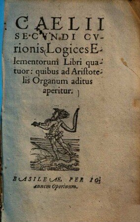 Caelii Secvndi Cvrionis Logices Elemenotorum : libri quatuor: quibus ad Aristotelis Organum aditus aperitur