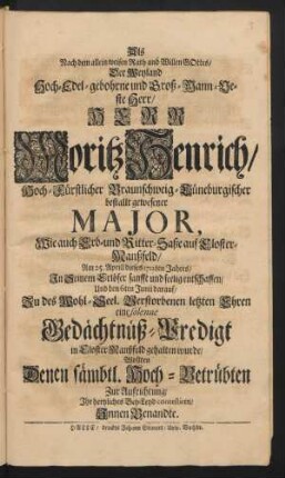 Als Nach dem allein weisen Rath und Willen Gottes/ Der Weyland Hoch-Edel-gebohrne und Groß-Mann-Veste Herr/ Herr Moritz Henrich/ Hoch-Fürstlicher Braunschweig-Lüneburgischer bestallt gewesener Major, ... Am 25. Aprill dieses 1712ten Jahres/ In Seinem Erlöser sanfft und seelig entschlaffen/ Und den 6ten Junii darauf/ ... eine solenne Gedächtnüß-Predigt in Closter-Manßfeld gehalten wurde/ Wollten ... Zur Aufrichtung/ Ihr hertzliches Bey-Leyd contestiren/ Innen Benandte