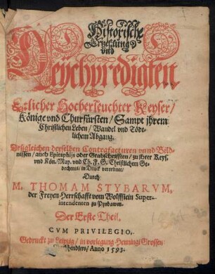 Historische || Ertzehlung || vnd || Leychpredigten || Etlicher Hocherleuchter Keyser/|| Kœnige vnd Churfuersten/ Sampt jhrem || Christlichen Leben/ Wandel vnd Tœdt=||lichem Abgang.|| Deßgleichen derselben Contrafacturen vnnd Bild=||nissen/ auch Epitaphijs ... || in Druck verordnet/|| Durch || M. THOMAM STYBARVM,|| der Freyen Herrschafft vom Wolffstein Super-||intendenten zu Pyrbawm.|| Der Erste Theil.||