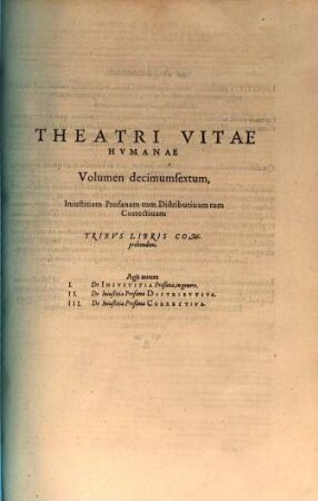 Theatrvm Vitae Hvmanae : Acceßit Elenchvs Triplex, Methodi scilicet, Titulorum, et Exemplorum, 16. Iniustitiam profanam tum distibutivam tum correctivam tribus libris comprehendens. Agit autem I. De iniustitia profana, in genere ...