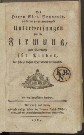 Des Herrn Abts Regnault, Priester des Pariser Kirchensprengels Unterweisungen für die Firmung : zum Gebrauche für Kinder, die sich zu diesem Sakrament vorbereiten ; Aus dem Französischen übersetzet