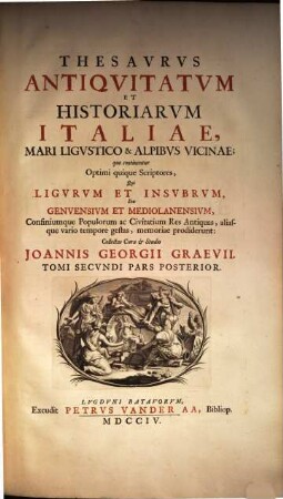 Thesavrvs Antiqvitatvm Et Historiarvm Ilaiae, Mari Ligvstico & Alpibvs Vicinae : quo continentur Optimi quique Scriptores, Qui Ligvrvm et Insvbrvm, Seu Genvensivm Et Mediolanensivm, Confiniumque Populorum ac Civitatium Res Antiquas, aliasque vario tempore gestas, memoriae prodiderunt ; Accesserunt Variae et accuratae tabulae Geographicae, aliaeque, ut et Indices ad singulos Tomos locupletissimi. Scriptores huius Tomi post praefationem reperientur, 4